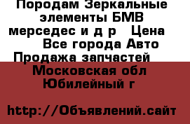 Породам Зеркальные элементы БМВ мерседес и д.р › Цена ­ 500 - Все города Авто » Продажа запчастей   . Московская обл.,Юбилейный г.